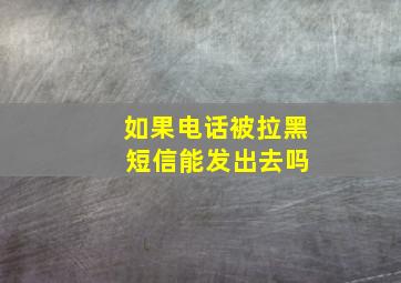 如果电话被拉黑 短信能发出去吗